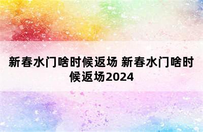 新春水门啥时候返场 新春水门啥时候返场2024